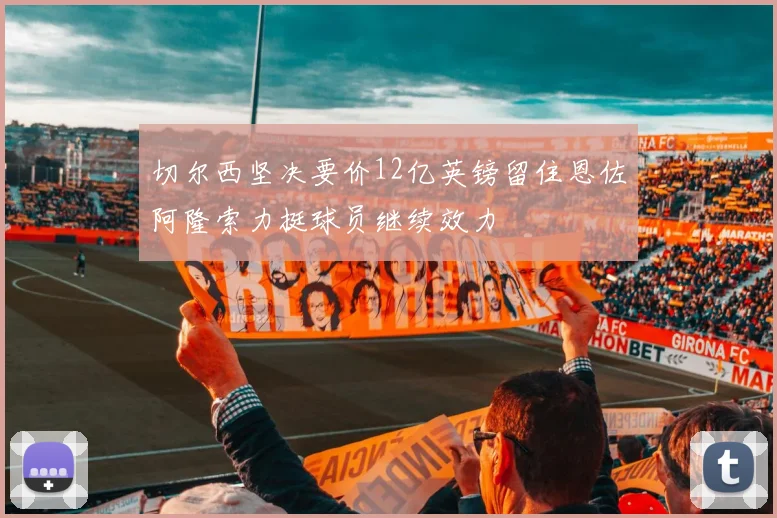 切尔西坚决要价12亿英镑留住恩佐阿隆索力挺球员继续效力