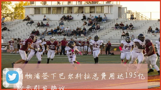 利物浦签下巴尔科拉总费用达195亿欧元引发热议