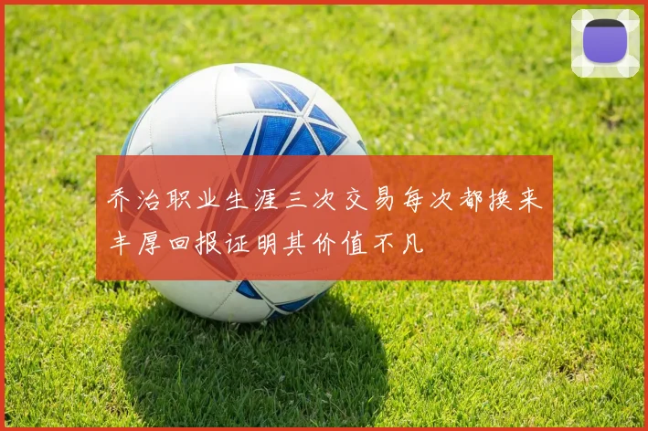 乔治职业生涯三次交易每次都换来丰厚回报证明其价值不凡