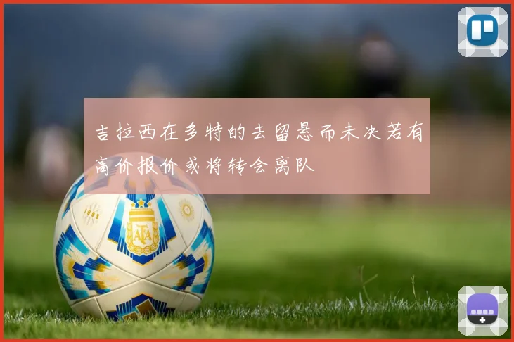 吉拉西在多特的去留悬而未决若有高价报价或将转会离队