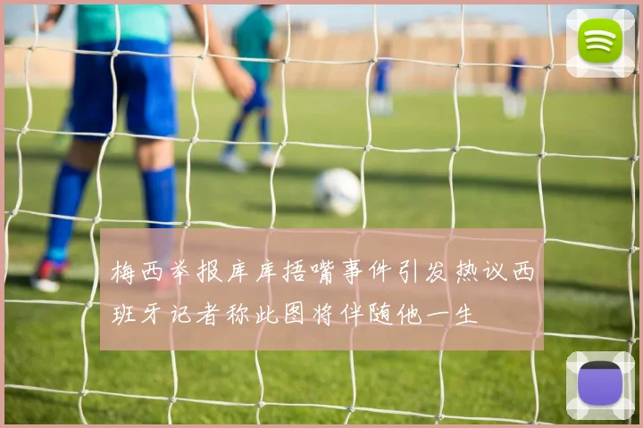 梅西举报库库捂嘴事件引发热议西班牙记者称此图将伴随他一生