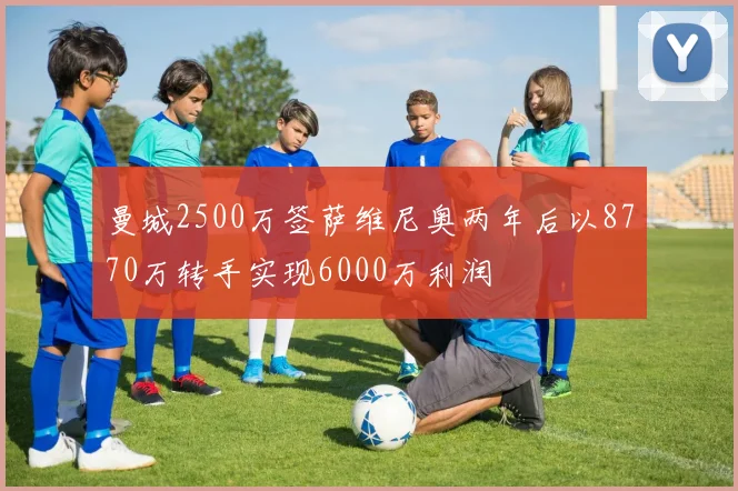 曼城2500万签萨维尼奥两年后以8770万转手实现6000万利润