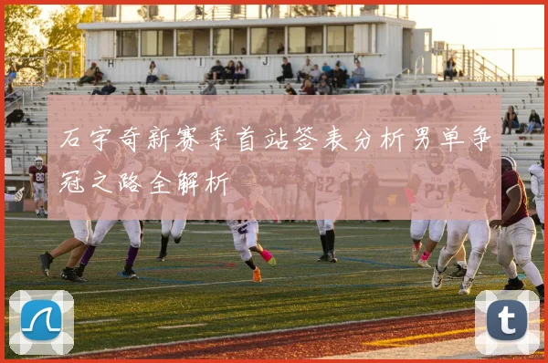 石宇奇新赛季首站签表分析男单争冠之路全解析