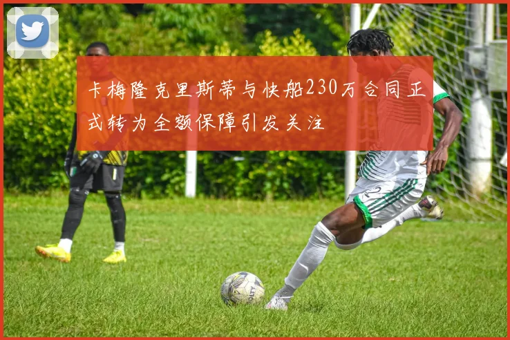 卡梅隆克里斯蒂与快船230万合同正式转为全额保障引发关注