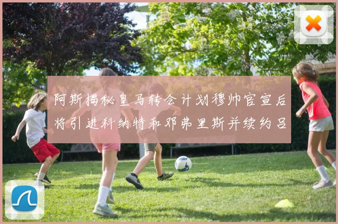 阿斯揭秘皇马转会计划穆帅官宣后将引进科纳特和邓弗里斯并续约吕迪格