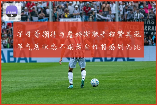 字母哥期待与詹姆斯联手称赞其冠军气质状态不减若合作将感到无比激动