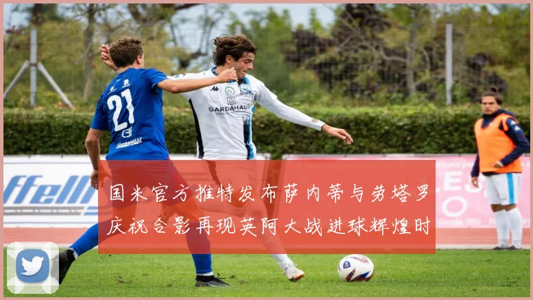 国米官方推特发布萨内蒂与劳塔罗庆祝合影再现英阿大战进球辉煌时刻