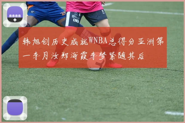 韩旭创历史成就WNBA总得分亚洲第一李月汝郑海霞李梦紧随其后
