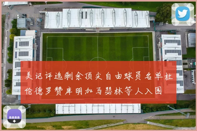 美记评选剩余顶尖自由球员名单杜伦德罗赞库明加马瑟林等人入围