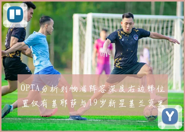 OPTA分析利物浦阵容深度右边锋位置仅有基耶萨与19岁新星基兰莫里森